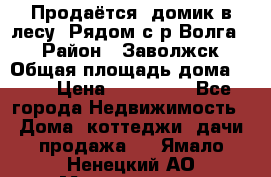 Продаётся  домик в лесу. Рядом с р.Волга.  › Район ­ Заволжск › Общая площадь дома ­ 69 › Цена ­ 200 000 - Все города Недвижимость » Дома, коттеджи, дачи продажа   . Ямало-Ненецкий АО,Муравленко г.